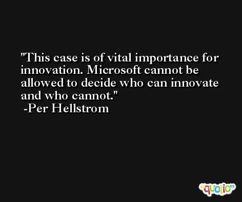 This case is of vital importance for innovation. Microsoft cannot be allowed to decide who can innovate and who cannot. -Per Hellstrom
