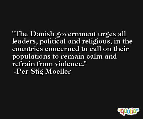 The Danish government urges all leaders, political and religious, in the countries concerned to call on their populations to remain calm and refrain from violence. -Per Stig Moeller
