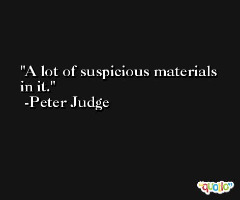 A lot of suspicious materials in it. -Peter Judge