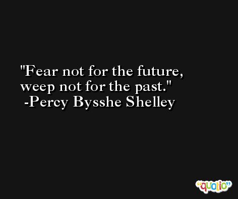 Fear not for the future, weep not for the past. -Percy Bysshe Shelley