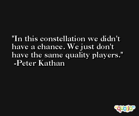 In this constellation we didn't have a chance. We just don't have the same quality players. -Peter Kathan