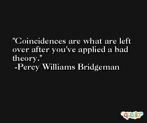 Coincidences are what are left over after you've applied a bad theory. -Percy Williams Bridgeman