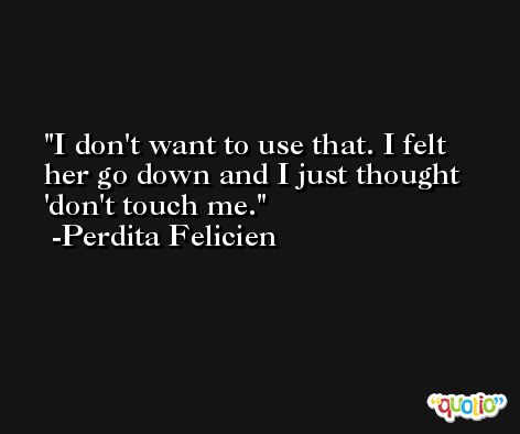 I don't want to use that. I felt her go down and I just thought 'don't touch me. -Perdita Felicien