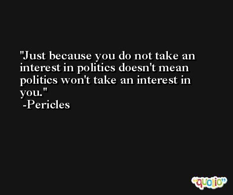 Just because you do not take an interest in politics doesn't mean politics won't take an interest in you. -Pericles
