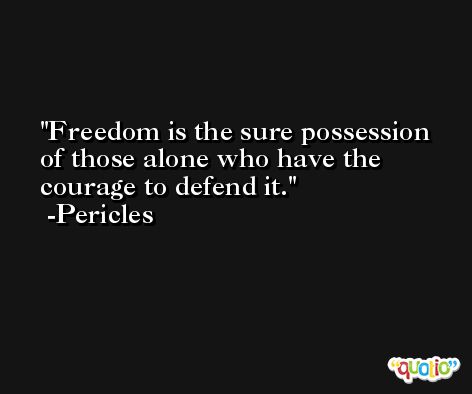 Freedom is the sure possession of those alone who have the courage to defend it. -Pericles
