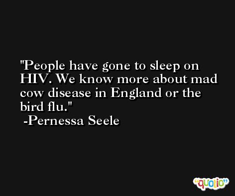 People have gone to sleep on HIV. We know more about mad cow disease in England or the bird flu. -Pernessa Seele