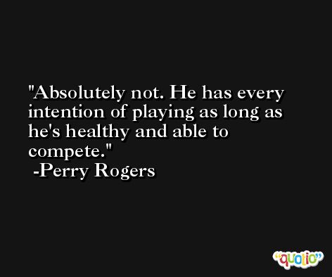 Absolutely not. He has every intention of playing as long as he's healthy and able to compete. -Perry Rogers
