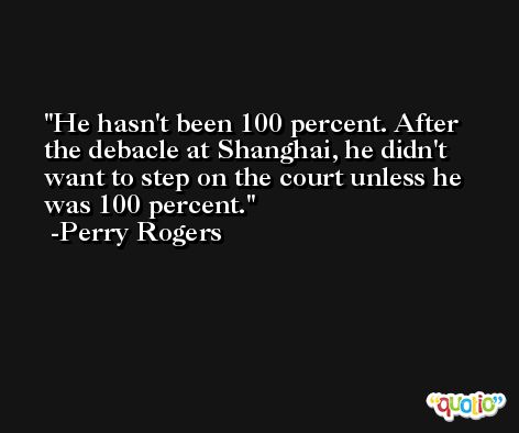 He hasn't been 100 percent. After the debacle at Shanghai, he didn't want to step on the court unless he was 100 percent. -Perry Rogers