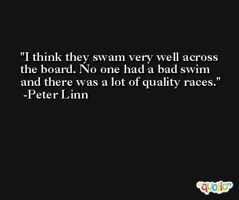 I think they swam very well across the board. No one had a bad swim and there was a lot of quality races. -Peter Linn