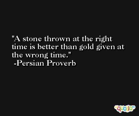 A stone thrown at the right time is better than gold given at the wrong time. -Persian Proverb