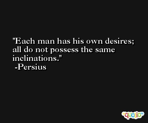 Each man has his own desires; all do not possess the same inclinations. -Persius