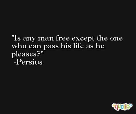 Is any man free except the one who can pass his life as he pleases? -Persius