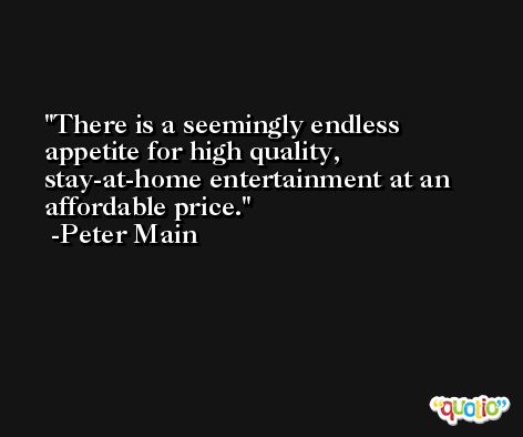 There is a seemingly endless appetite for high quality, stay-at-home entertainment at an affordable price. -Peter Main