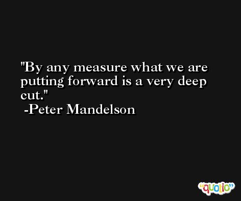 By any measure what we are putting forward is a very deep cut. -Peter Mandelson
