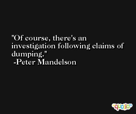 Of course, there's an investigation following claims of dumping. -Peter Mandelson