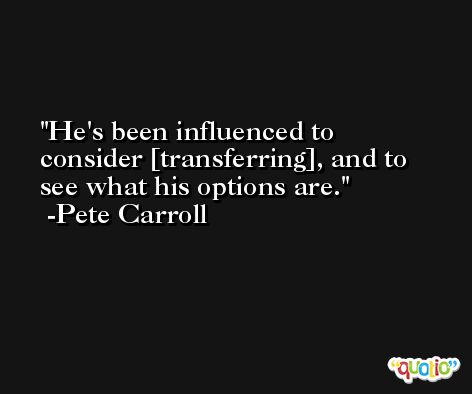 He's been influenced to consider [transferring], and to see what his options are. -Pete Carroll