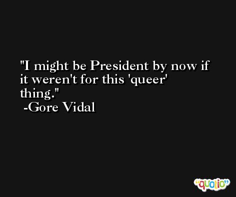 I might be President by now if it weren't for this 'queer' thing. -Gore Vidal