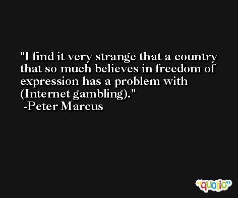 I find it very strange that a country that so much believes in freedom of expression has a problem with (Internet gambling). -Peter Marcus