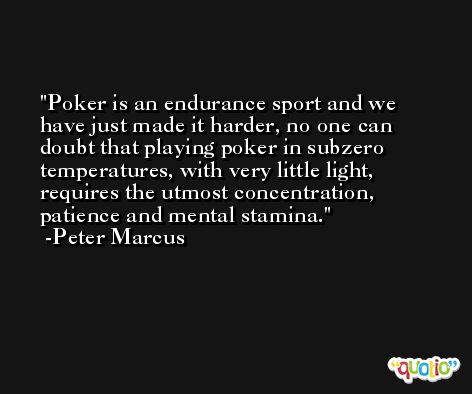 Poker is an endurance sport and we have just made it harder, no one can doubt that playing poker in subzero temperatures, with very little light, requires the utmost concentration, patience and mental stamina. -Peter Marcus