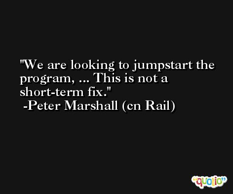 We are looking to jumpstart the program, ... This is not a short-term fix. -Peter Marshall (cn Rail)