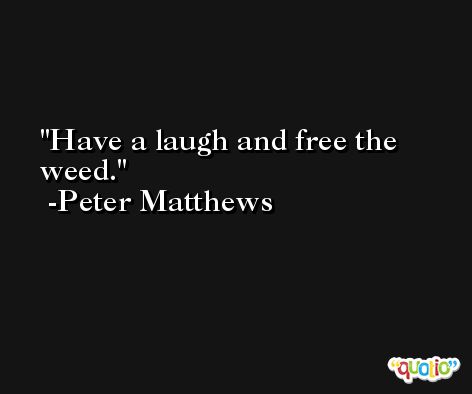 Have a laugh and free the weed. -Peter Matthews