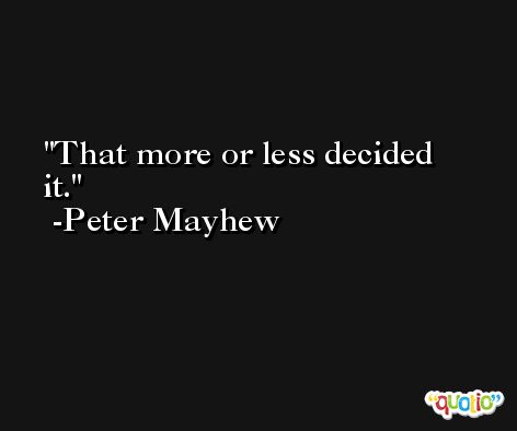 That more or less decided it. -Peter Mayhew