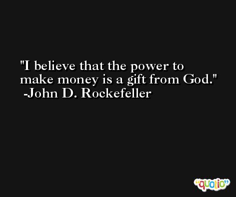 I believe that the power to make money is a gift from God. -John D. Rockefeller