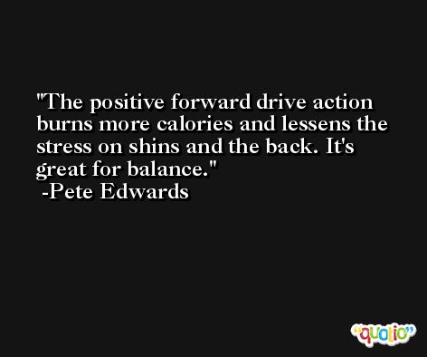 The positive forward drive action burns more calories and lessens the stress on shins and the back. It's great for balance. -Pete Edwards