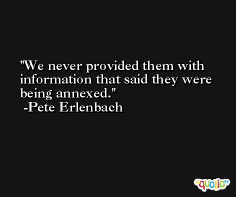 We never provided them with information that said they were being annexed. -Pete Erlenbach