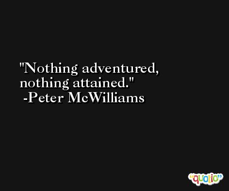 Nothing adventured, nothing attained. -Peter McWilliams