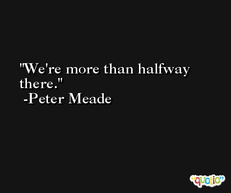 We're more than halfway there. -Peter Meade