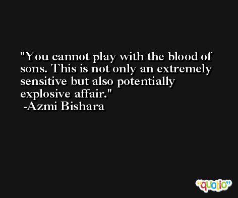 You cannot play with the blood of sons. This is not only an extremely sensitive but also potentially explosive affair. -Azmi Bishara