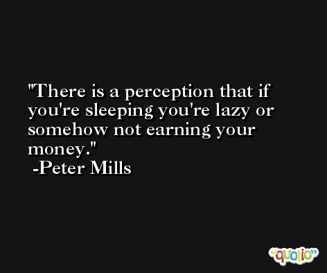 There is a perception that if you're sleeping you're lazy or somehow not earning your money. -Peter Mills