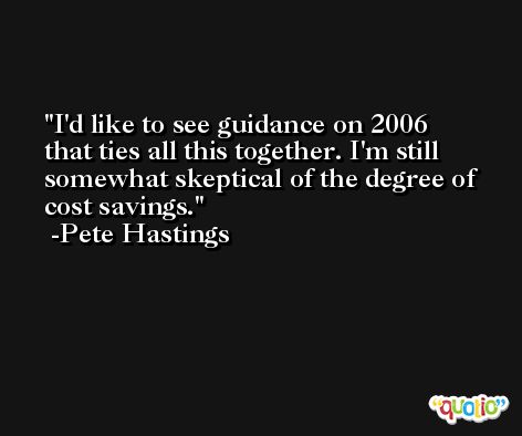I'd like to see guidance on 2006 that ties all this together. I'm still somewhat skeptical of the degree of cost savings. -Pete Hastings