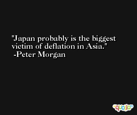 Japan probably is the biggest victim of deflation in Asia. -Peter Morgan