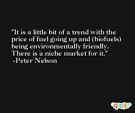 It is a little bit of a trend with the price of fuel going up and (biofuels) being environmentally friendly. There is a niche market for it. -Peter Nelson