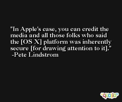 In Apple's case, you can credit the media and all those folks who said the [OS X] platform was inherently secure [for drawing attention to it]. -Pete Lindstrom