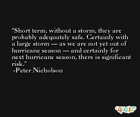 Short term, without a storm, they are probably adequately safe. Certainly with a large storm — as we are not yet out of hurricane season — and certainly for next hurricane season, there is significant risk. -Peter Nicholson