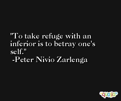 To take refuge with an inferior is to betray one's self. -Peter Nivio Zarlenga