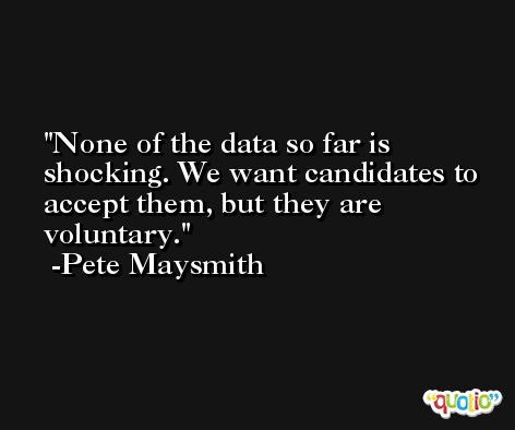 None of the data so far is shocking. We want candidates to accept them, but they are voluntary. -Pete Maysmith