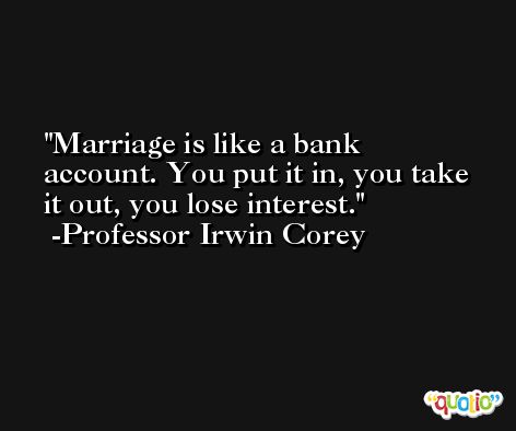 Marriage is like a bank account. You put it in, you take it out, you lose interest. -Professor Irwin Corey