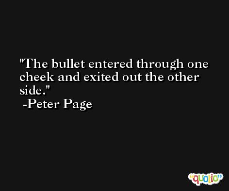 The bullet entered through one cheek and exited out the other side. -Peter Page