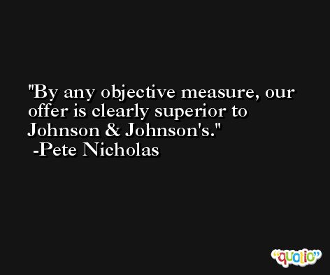 By any objective measure, our offer is clearly superior to Johnson & Johnson's. -Pete Nicholas