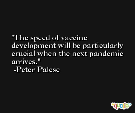 The speed of vaccine development will be particularly crucial when the next pandemic arrives. -Peter Palese