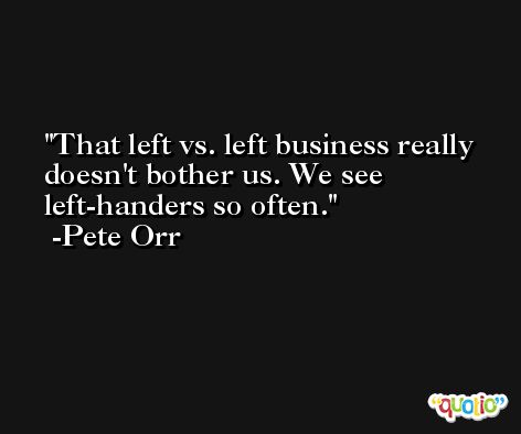 That left vs. left business really doesn't bother us. We see left-handers so often. -Pete Orr