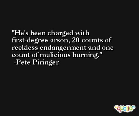 He's been charged with first-degree arson, 20 counts of reckless endangerment and one count of malicious burning. -Pete Piringer
