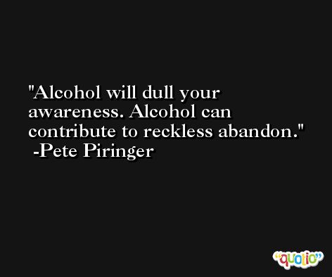Alcohol will dull your awareness. Alcohol can contribute to reckless abandon. -Pete Piringer