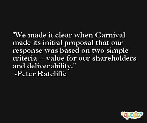 We made it clear when Carnival made its initial proposal that our response was based on two simple criteria -- value for our shareholders and deliverability. -Peter Ratcliffe