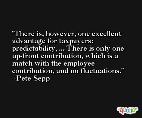 There is, however, one excellent advantage for taxpayers: predictability, ... There is only one up-front contribution, which is a match with the employee contribution, and no fluctuations. -Pete Sepp
