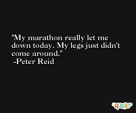 My marathon really let me down today. My legs just didn't come around. -Peter Reid